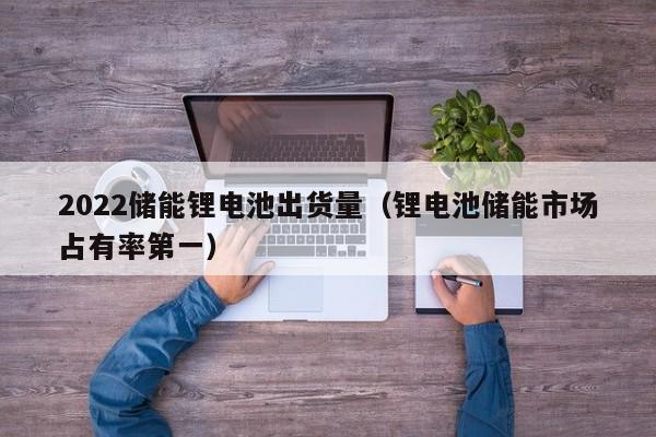 4480yy在线A片无码 2022储能锂电池出货量（锂电池储能市场占有率第一）  第1张