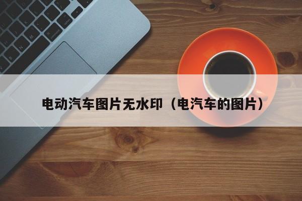 4480午夜理论免费无码 电动汽车图片无水印（电汽车的图片）  第1张