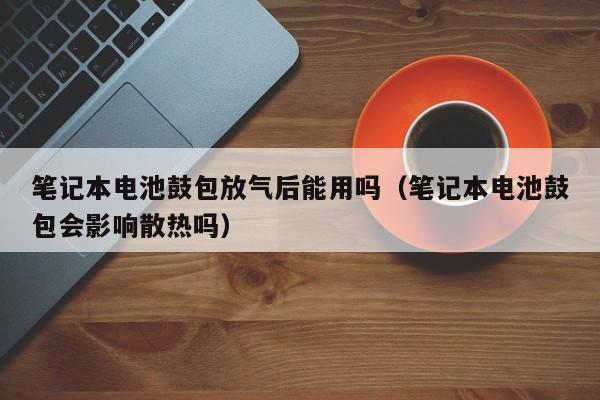 4480午夜理论免费无码 笔记本电池鼓包放气后能用吗（笔记本电池鼓包会影响散热吗）  第1张