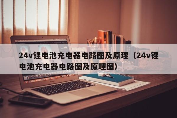 24v锂电池充电器电路图及原理（24v锂电池充电器电路图及原理图）  第1张