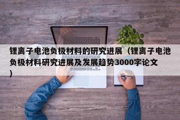 锂离子电池负极材料的研究进展（锂离子电池负极材料研究进展及发展趋势3000字论文）  第1张
